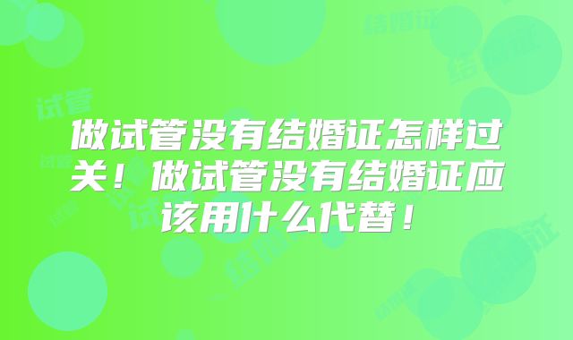做试管没有结婚证怎样过关!做试管没有结婚证应该用什么代替!