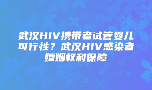 武汉HIV携带者试管婴儿可行性?武汉HIV感染者婚姻权利保障