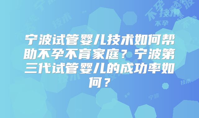 宁波试管婴儿技术如何帮助不孕不育家庭?宁波第三代试管婴儿的成功率如何?
