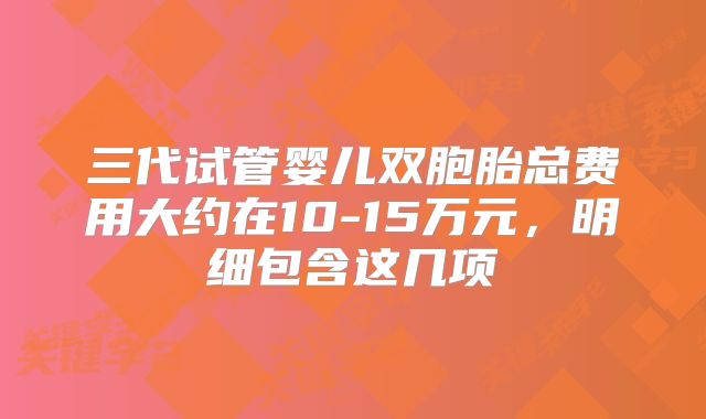 三代试管婴儿双胞胎总费用大约在10-15万元,明细包含这几项