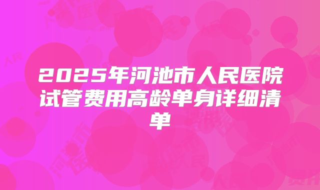 2025年河池市人民医院试管费用高龄单身详细清单