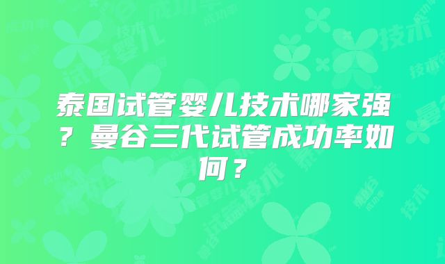 泰国试管婴儿技术哪家强?曼谷三代试管成功率如何?