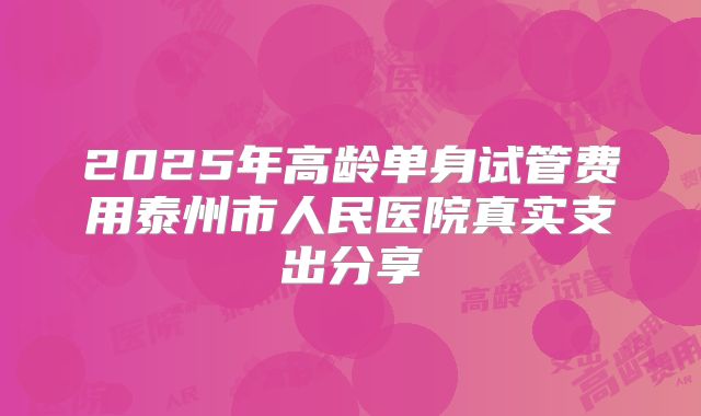 2025年高龄单身试管费用泰州市人民医院真实支出分享