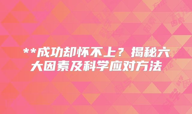 **成功却怀不上？揭秘六大因素及科学应对方法