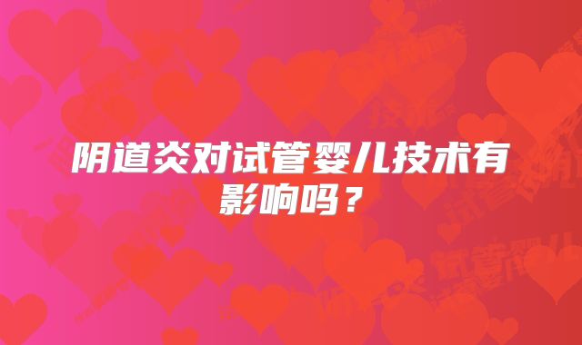 阴道炎对试管婴儿技术有影响吗？