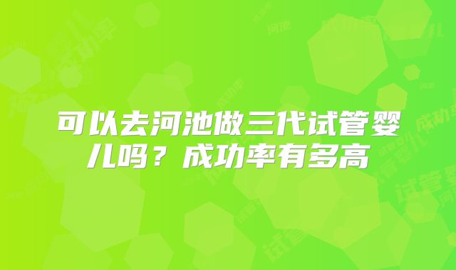 可以去河池做三代试管婴儿吗?成功率有多高