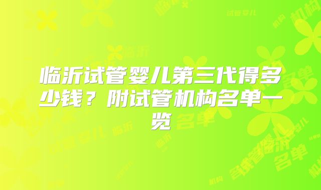 临沂试管婴儿第三代得多少钱?附试管机构名单一览