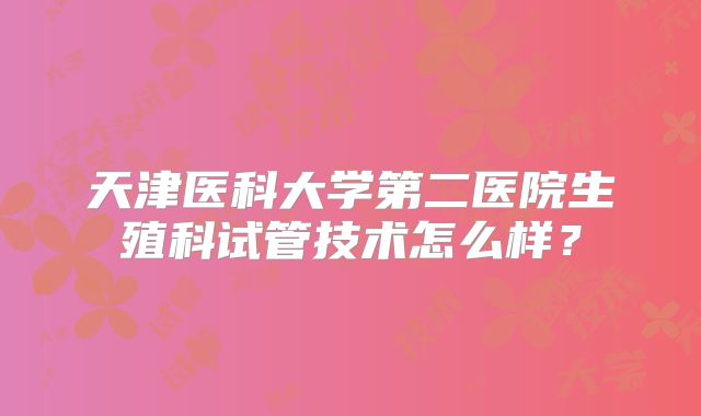 天津医科大学第二医院生殖科试管技术怎么样？