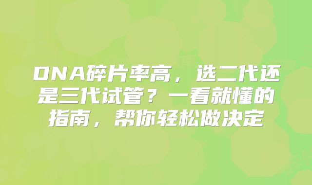 DNA碎片率高,选二代还是三代试管?一看就懂的指南,帮你轻松做决定
