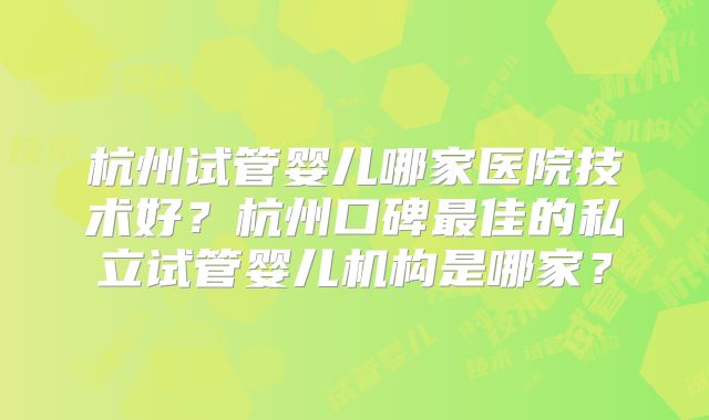杭州试管婴儿哪家医院技术好？杭州口碑最佳的私立试管婴儿机构是哪家？