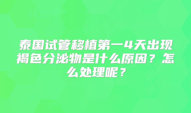 泰国试管移植第一4天出现褐色分泌物是什么原因？怎么处理呢？