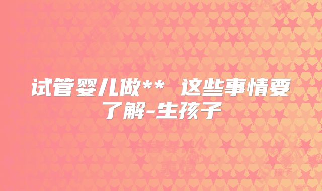 试管婴儿做** 这些事情要了解-生孩子