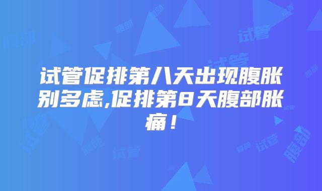 试管促排第八天出现腹胀别多虑,促排第8天腹部胀痛!
