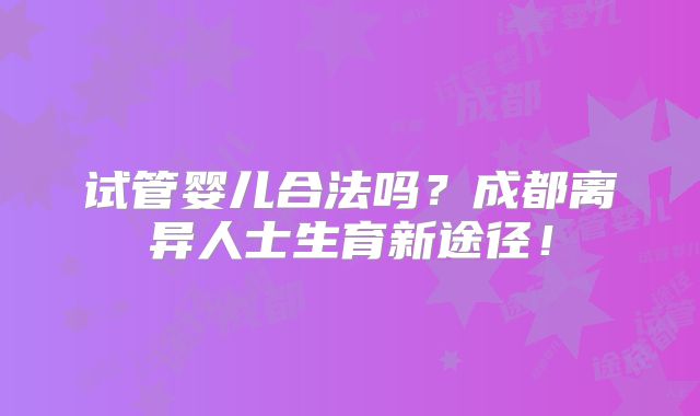 试管婴儿合法吗?成都离异人士生育新途径!