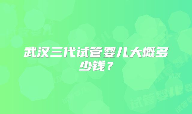 武汉三代试管婴儿大概多少钱?