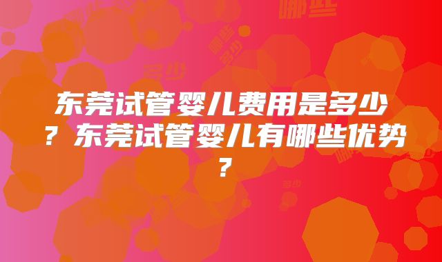 东莞试管婴儿费用是多少？东莞试管婴儿有哪些优势？