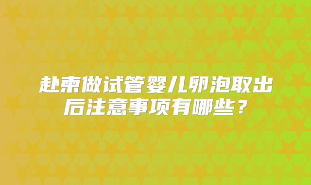 赴柬做试管婴儿卵泡取出后注意事项有哪些?