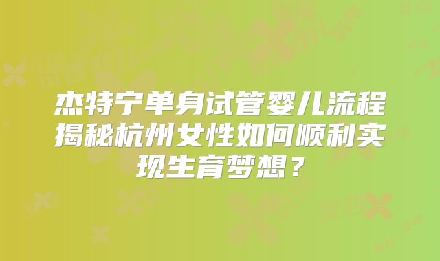 杰特宁单身试管婴儿流程揭秘杭州女性如何顺利实现生育梦想?