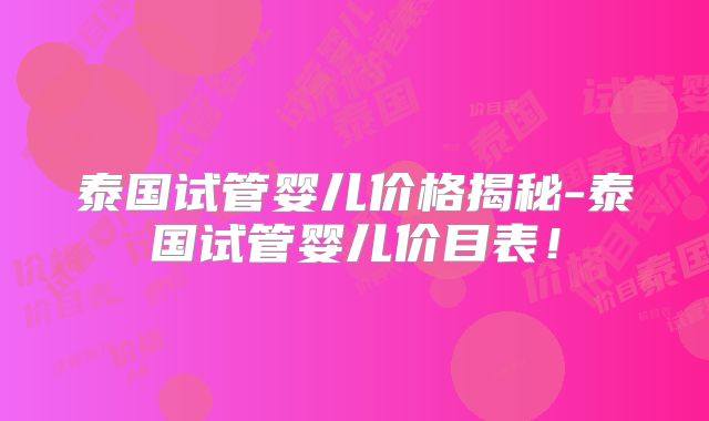 泰国试管婴儿价格揭秘-泰国试管婴儿价目表!