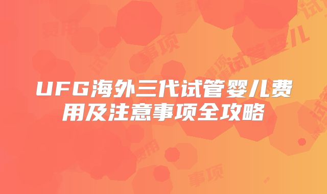 UFG海外三代试管婴儿费用及注意事项全攻略