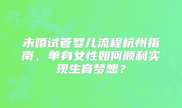 未婚试管婴儿流程杭州指南，单身女性如何顺利实现生育梦想？