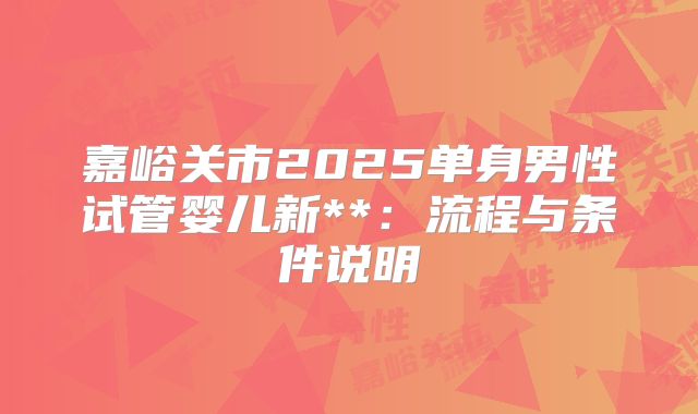 嘉峪关市2025单身男性试管婴儿新**：流程与条件说明