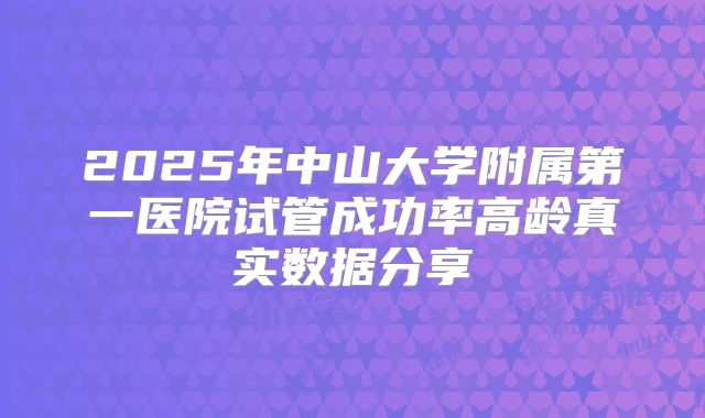 2025年中山大学附属第一医院试管成功率高龄真实数据分享