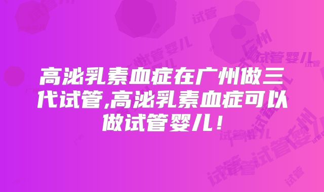 高泌乳素血症在广州做三代试管,高泌乳素血症可以做试管婴儿！