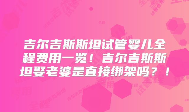 吉尔吉斯斯坦试管婴儿全程费用一览!吉尔吉斯斯坦娶老婆是直接绑架吗?!