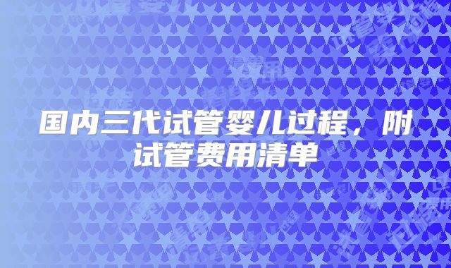 国内三代试管婴儿过程,附试管费用清单