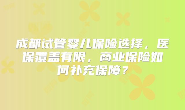 成都试管婴儿保险选择，医保覆盖有限，商业保险如何补充保障？
