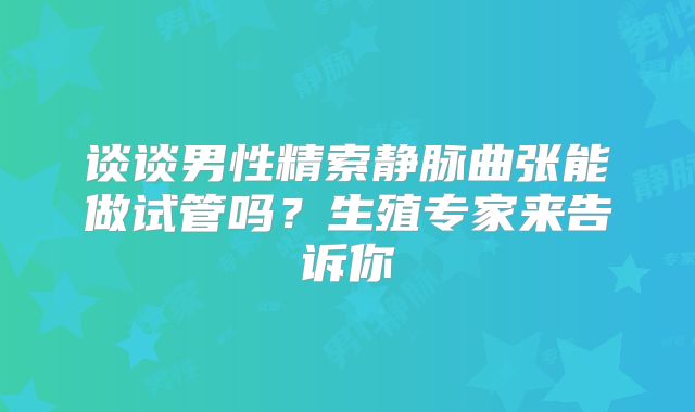 谈谈男性精索静脉曲张能做试管吗?生殖专家来告诉你