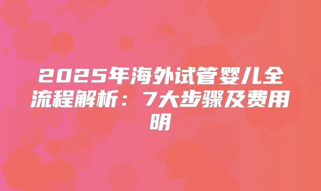 2025年海外试管婴儿全流程解析:7大步骤及费用明