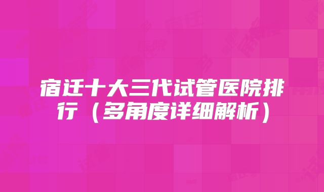 宿迁十大三代试管医院排行(多角度详细解析)