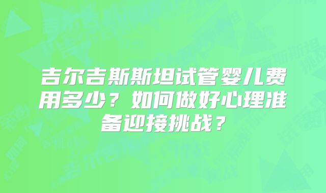 吉尔吉斯斯坦试管婴儿费用多少？如何做好心理准备迎接挑战？