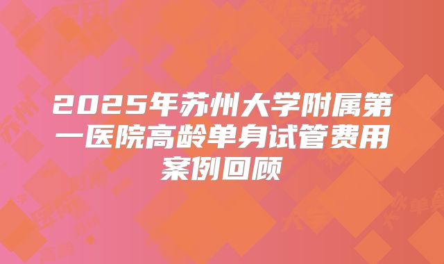 2025年苏州大学附属第一医院高龄单身试管费用案例回顾