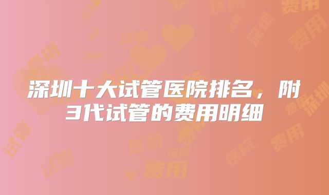 深圳十大试管医院排名,附3代试管的费用明细