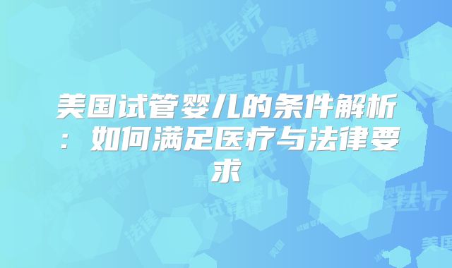 美国试管婴儿的条件解析:如何满足医疗与法律要求