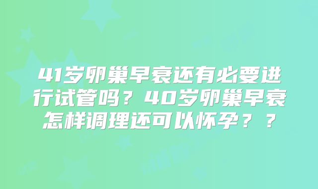 41岁卵巢早衰还有必要进行试管吗?40岁卵巢早衰怎样调理还可以怀孕??