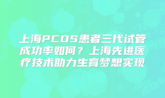上海PCOS患者三代试管成功率如何？上海先进医疗技术助力生育梦想实现