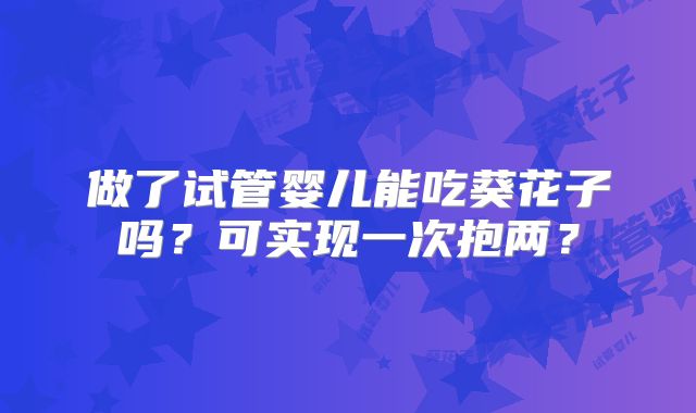 做了试管婴儿能吃葵花子吗?可实现一次抱两?