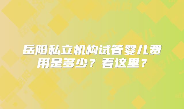 岳阳私立机构试管婴儿费用是多少？看这里？