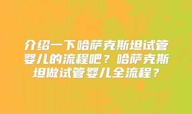 介绍一下哈萨克斯坦试管婴儿的流程吧?哈萨克斯坦做试管婴儿全流程?