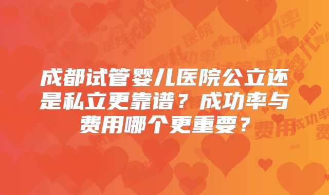 成都试管婴儿医院公立还是私立更靠谱?成功率与费用哪个更重要?