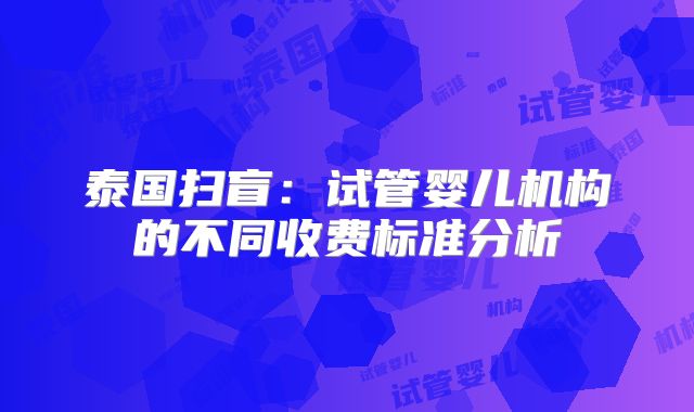 泰国扫盲：试管婴儿机构的不同收费标准分析