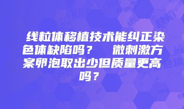线粒体移植技术能纠正染色体缺陷吗?微刺激方案卵泡取出少但质量更高吗?