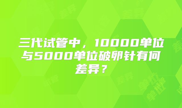 三代试管中,10000单位与5000单位破卵针有何差异?