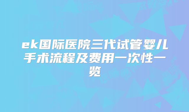ek国际医院三代试管婴儿手术流程及费用一次性一览