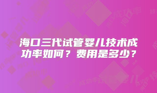 海口三代试管婴儿技术成功率如何?费用是多少?