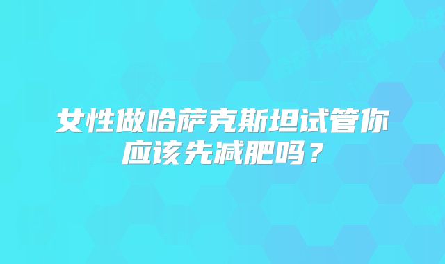 女性做哈萨克斯坦试管你应该先减肥吗?